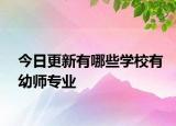 今日更新有哪些学校有幼师专业