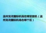 温州龙湾国际机场在哪里接机（温州龙湾国际机场在哪个区）
