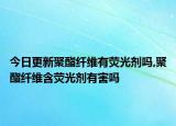 今日更新聚酯纤维有荧光剂吗,聚酯纤维含荧光剂有害吗