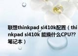 联想thinkpad sl410k配置（thinkpad sl410k 能换什么CPU??笔记本）