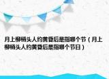 月上柳梢头人约黄昏后是指哪个节（月上柳梢头人约黄昏后是指哪个节日）