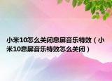 小米10怎么关闭息屏音乐特效（小米10息屏音乐特效怎么关闭）