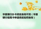 华夏银行办卡进度查询不到（华夏银行信用卡申请进度如何查询）
