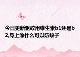 今日更新驱蚊用维生素b1还是b2,身上涂什么可以防蚊子