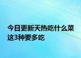 今日更新天热吃什么菜 这3种要多吃
