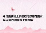 今日更新脸上长痘痘可以用花露水吗,花露水涂在脸上会怎样