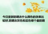 今日更新防晒衣什么颜色的效果比较好,防晒衣灰色和蓝色哪个最防晒