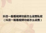 抖音一起看视频功能怎么设置私密（抖音一起看视频功能怎么设置）