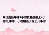 今日更新午睡1小时真的是晚上4小时吗,午睡一小时相当于晚上几小时