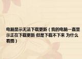 电脑显示无法下载更新（我的电脑一直显示正在下载更新 但是下载不下来 为什么 看图）