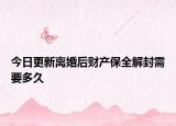 今日更新离婚后财产保全解封需要多久