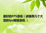 最好的FPS游戏（请推荐几个大型的fps网络游戏.）