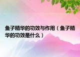鱼子精华的功效与作用（鱼子精华的功效是什么）