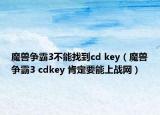 魔兽争霸3不能找到cd key（魔兽争霸3 cdkey 肯定要能上战网）