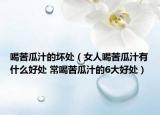 喝苦瓜汁的坏处（女人喝苦瓜汁有什么好处 常喝苦瓜汁的6大好处）