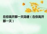 在你离开那一天简谱（在你离开那一天）