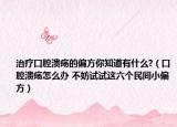 治疗口腔溃疡的偏方你知道有什么?（口腔溃疡怎么办 不妨试试这六个民间小偏方）