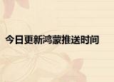 今日更新鸿蒙推送时间