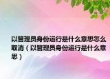 以管理员身份运行是什么意思怎么取消（以管理员身份运行是什么意思）