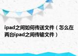 ipad之间如何传送文件（怎么在两台ipad之间传输文件）