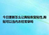 今日更新怎么让胸贴恢复粘性,胸贴可以当内衣经常穿吗