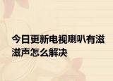 今日更新电视喇叭有滋滋声怎么解决