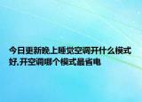 今日更新晚上睡觉空调开什么模式好,开空调哪个模式最省电