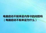电脑启动不起来是内存卡的问题吗（电脑启动不起来是为什么）