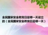 全民国家安全教育日是哪一天设立的（全民国家安全教育日是哪一天）
