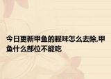 今日更新甲鱼的腥味怎么去除,甲鱼什么部位不能吃