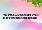 今日更新夏天空调应该开多少度适合,夏天吹空调好还是吹电风扇好