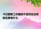 今日更新工作期间不签劳动合同的后果有什么