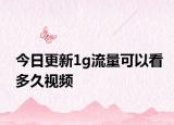 今日更新1g流量可以看多久视频