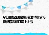 今日更新坐地铁能带酒精喷雾吗,哪些喷雾可以带上地铁
