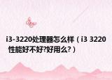 i3-3220处理器怎么样（i3 3220 性能好不好?好用么?）