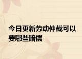 今日更新劳动仲裁可以要哪些赔偿