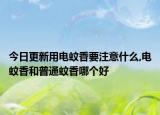 今日更新用电蚊香要注意什么,电蚊香和普通蚊香哪个好