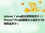 iphone 7 plus的分辨率是多少（iPhone7 Plus的屏幕大小是多少?分辨率是多少）
