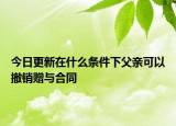今日更新在什么条件下父亲可以撤销赠与合同