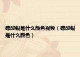 硫酸铜是什么颜色视频（硫酸铜是什么颜色）