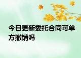 今日更新委托合同可单方撤销吗