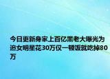 今日更新身家上百亿黑老大曝光为追女明星花30万仅一顿饭就吃掉80万
