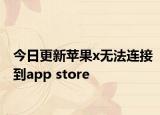 今日更新苹果x无法连接到app store