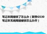 笔记本网络锁了怎么办（联想G530笔记本无线网络被锁怎么办开）