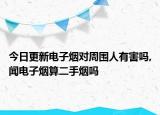 今日更新电子烟对周围人有害吗,闻电子烟算二手烟吗
