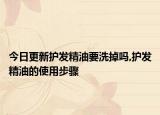 今日更新护发精油要洗掉吗,护发精油的使用步骤