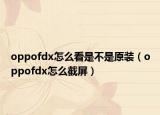 oppofdx怎么看是不是原装（oppofdx怎么截屏）