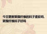 今日更新聚酯纤维的料子柔软吗,聚酯纤维料子好吗