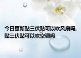今日更新贴三伏贴可以吹风扇吗,贴三伏贴可以吹空调吗
