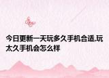 今日更新一天玩多久手机合适,玩太久手机会怎么样